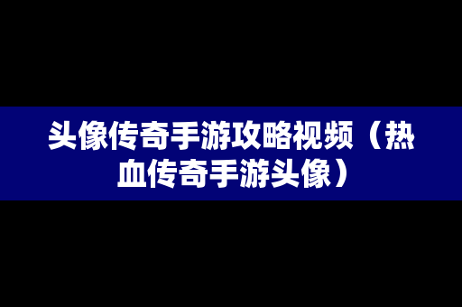 头像传奇手游攻略视频（热血传奇手游头像）