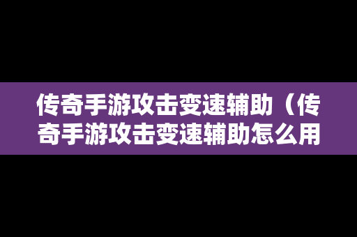 传奇手游攻击变速辅助（传奇手游攻击变速辅助怎么用）