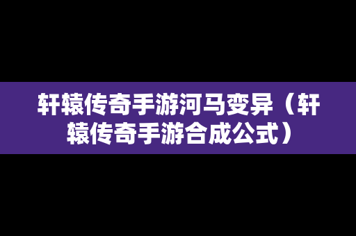 轩辕传奇手游河马变异（轩辕传奇手游合成公式）