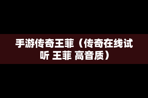 手游传奇王菲（传奇在线试听 王菲 高音质）
