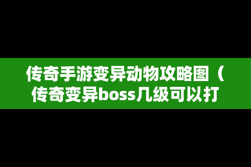 传奇手游变异动物攻略图（传奇变异boss几级可以打）
