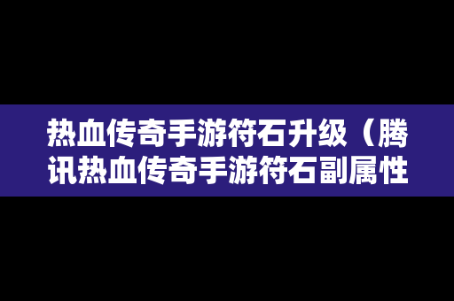 热血传奇手游符石升级（腾讯热血传奇手游符石副属性怎么打开）