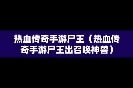 热血传奇手游尸王（热血传奇手游尸王出召唤神兽）