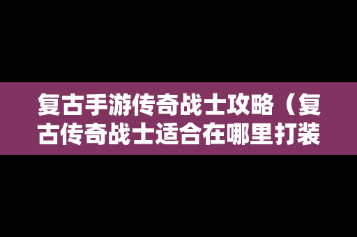 复古手游传奇战士攻略（复古传奇战士适合在哪里打装备）