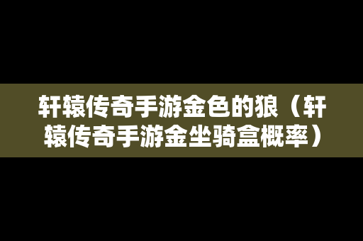 轩辕传奇手游金色的狼（轩辕传奇手游金坐骑盒概率）