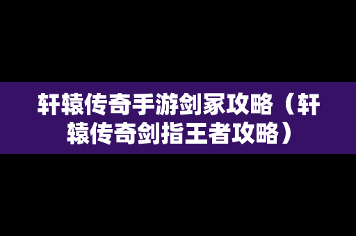 轩辕传奇手游剑冢攻略（轩辕传奇剑指王者攻略）