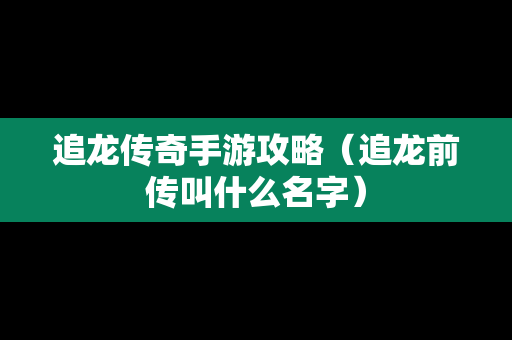 追龙传奇手游攻略（追龙前传叫什么名字）
