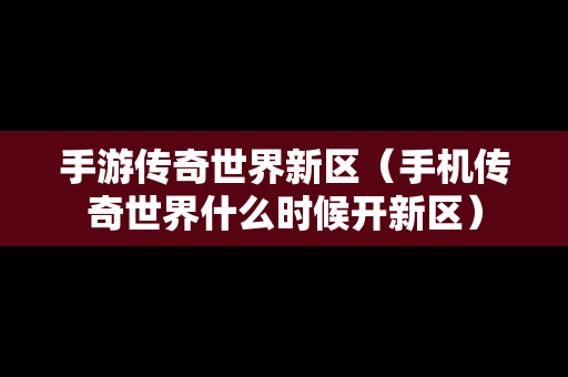 手游传奇世界新区（手机传奇世界什么时候开新区）