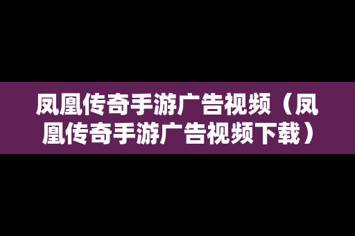 凤凰传奇手游广告视频（凤凰传奇手游广告视频下载）