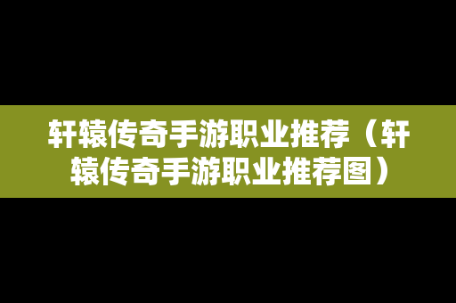 轩辕传奇手游职业推荐（轩辕传奇手游职业推荐图）