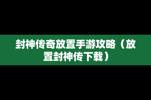 封神传奇放置手游攻略（放置封神传下载）