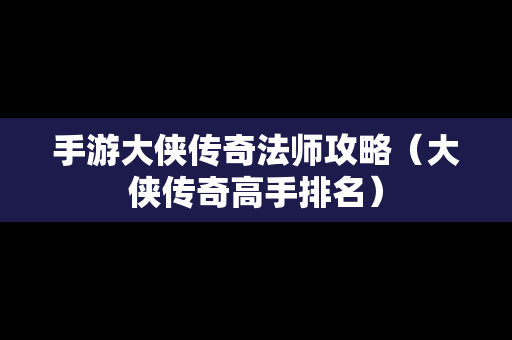 手游大侠传奇法师攻略（大侠传奇高手排名）