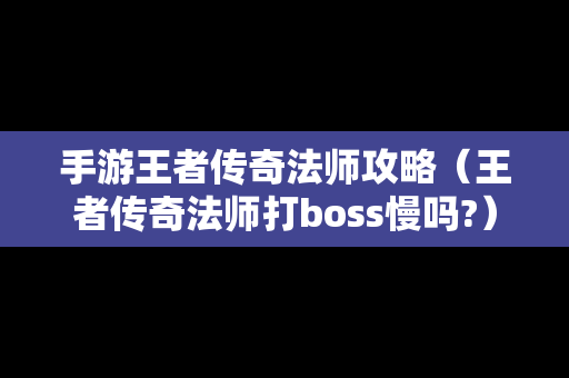 手游王者传奇法师攻略（王者传奇法师打boss慢吗?）
