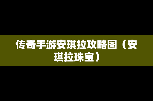 传奇手游安琪拉攻略图（安琪拉珠宝）