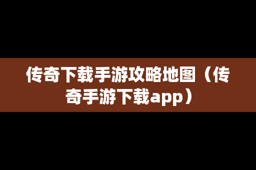 传奇下载手游攻略地图（传奇手游下载app）