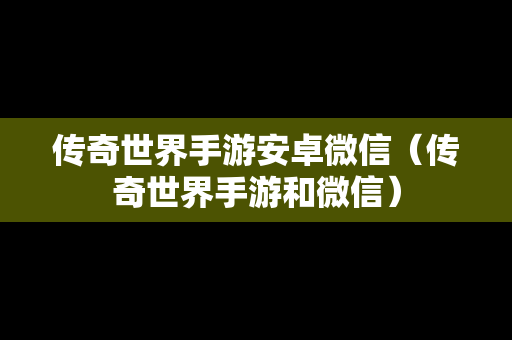 传奇世界手游安卓微信（传奇世界手游和微信）