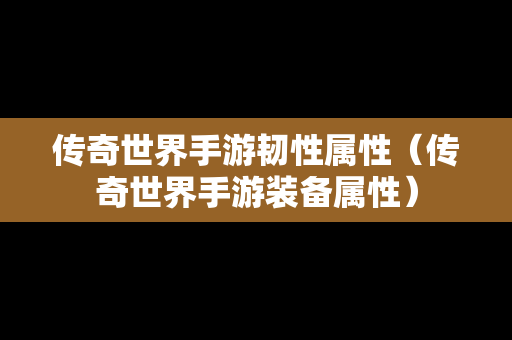 传奇世界手游韧性属性（传奇世界手游装备属性）