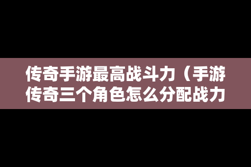 传奇手游最高战斗力（手游传奇三个角色怎么分配战力）