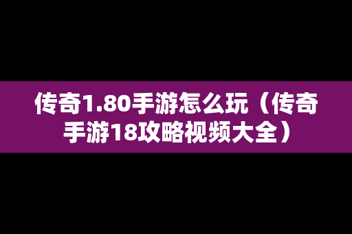 传奇1.80手游怎么玩（传奇手游18攻略视频大全）