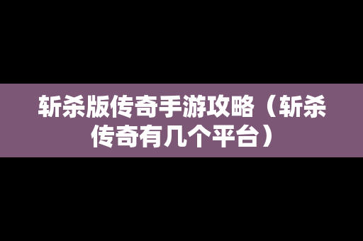 斩杀版传奇手游攻略（斩杀传奇有几个平台）