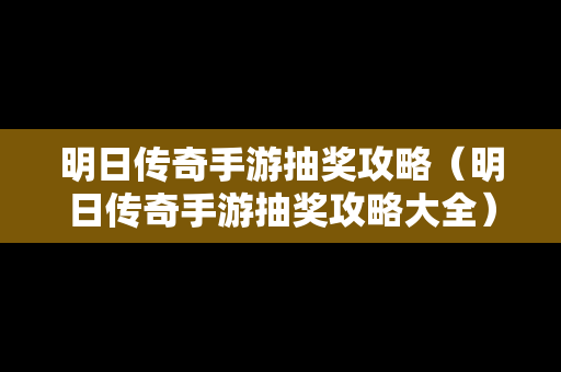 明日传奇手游抽奖攻略（明日传奇手游抽奖攻略大全）