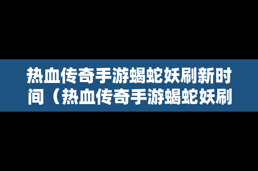 热血传奇手游蝎蛇妖刷新时间（热血传奇手游蝎蛇妖刷新时间表）