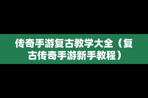 传奇手游复古教学大全（复古传奇手游新手教程）