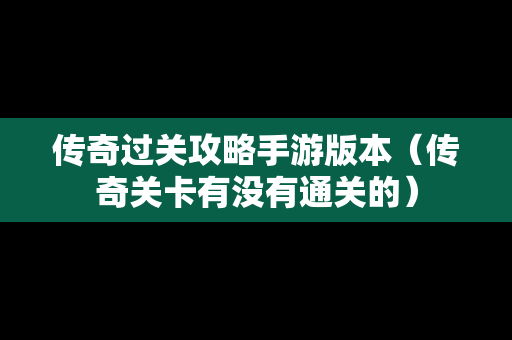 传奇过关攻略手游版本（传奇关卡有没有通关的）