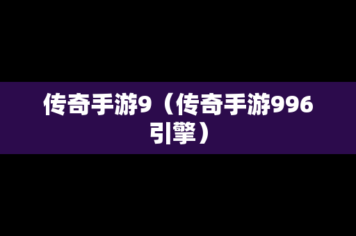 传奇手游9（传奇手游996引擎）
