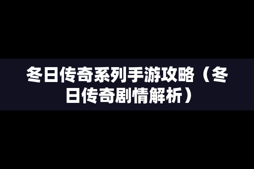 冬日传奇系列手游攻略（冬日传奇剧情解析）