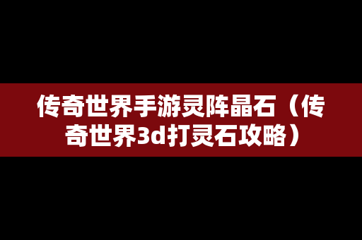 传奇世界手游灵阵晶石（传奇世界3d打灵石攻略）