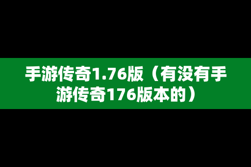 手游传奇1.76版（有没有手游传奇176版本的）