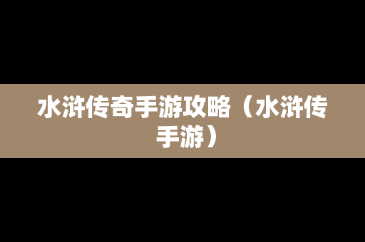 水浒传奇手游攻略（水浒传 手游）