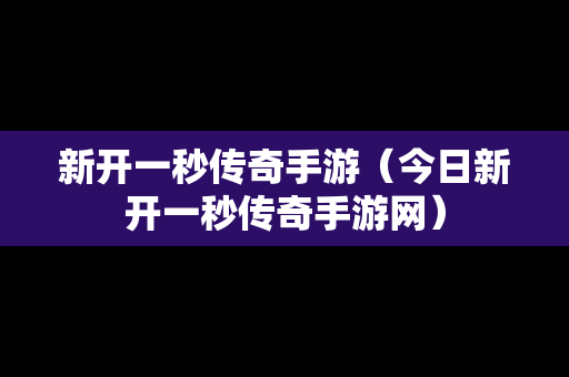 新开一秒传奇手游（今日新开一秒传奇手游网）
