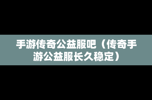 手游传奇公益服吧（传奇手游公益服长久稳定）