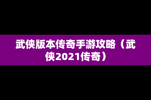 武侠版本传奇手游攻略（武侠2021传奇）