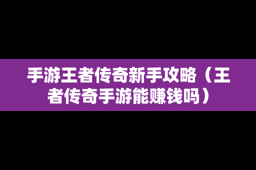 手游王者传奇新手攻略（王者传奇手游能赚钱吗）