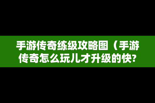 手游传奇练级攻略图（手游传奇怎么玩儿才升级的快?）