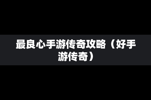 最良心手游传奇攻略（好手游传奇）