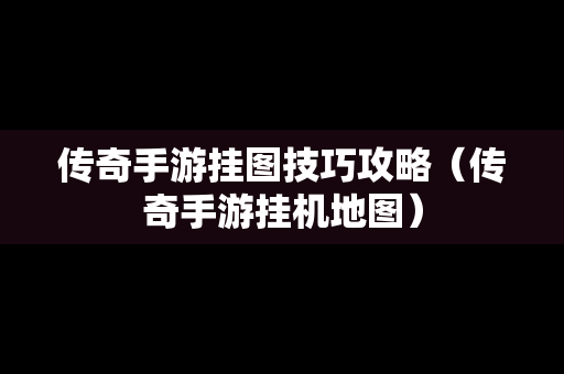 传奇手游挂图技巧攻略（传奇手游挂机地图）