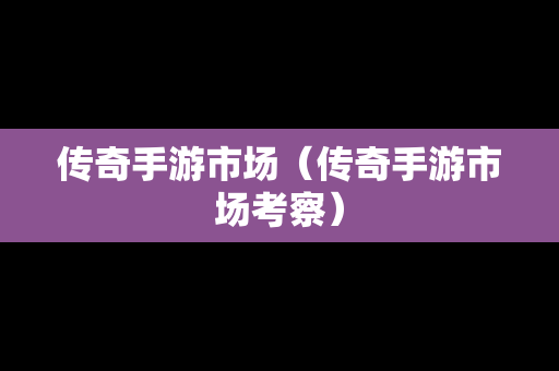 传奇手游市场（传奇手游市场考察）