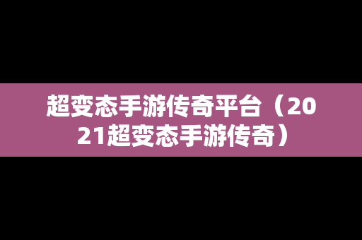 超变态手游传奇平台（2021超变态手游传奇）