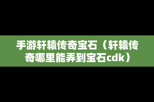 手游轩辕传奇宝石（轩辕传奇哪里能弄到宝石cdk）