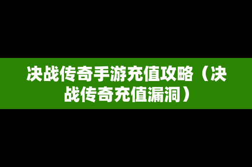 决战传奇手游充值攻略（决战传奇充值漏洞）