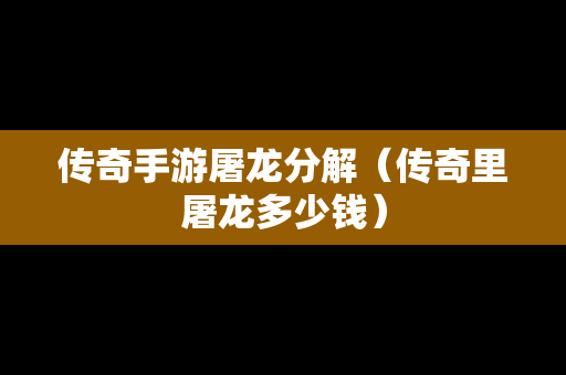传奇手游屠龙分解（传奇里屠龙多少钱）