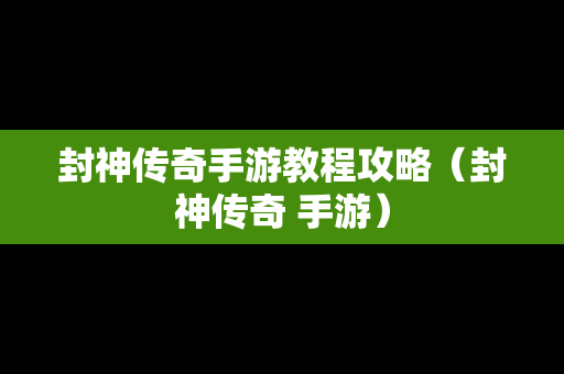 封神传奇手游教程攻略（封神传奇 手游）