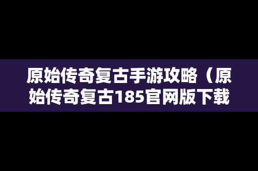原始传奇复古手游攻略（原始传奇复古185官网版下载）