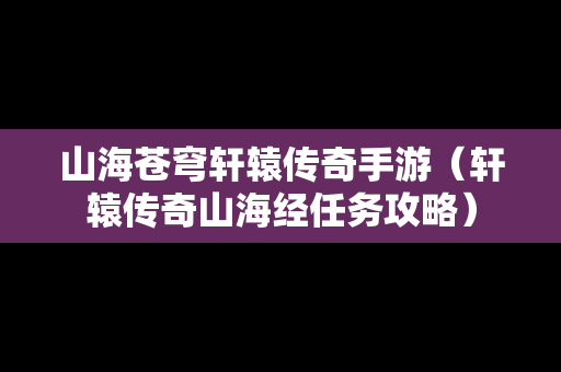 山海苍穹轩辕传奇手游（轩辕传奇山海经任务攻略）
