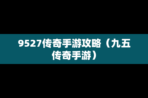 9527传奇手游攻略（九五传奇手游）