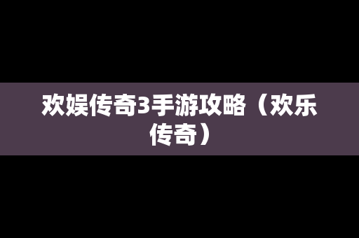 欢娱传奇3手游攻略（欢乐传奇）